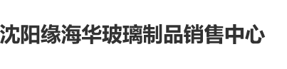 啊啊啊啊啊啊啊啪啪沈阳缘海华玻璃制品销售中心